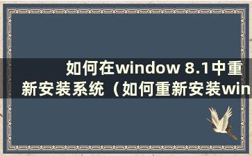 如何在window 8.1中重新安装系统（如何重新安装window 8）